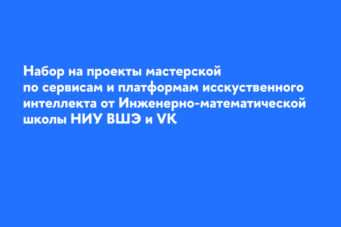 Открыт набор на проекты мастерской по сервисам и платформам искусственного интеллекта от Инженерно-математической школы НИУ ВШЭ и VK